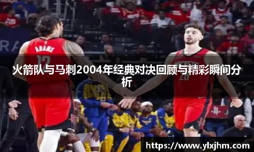 火箭队与马刺2004年经典对决回顾与精彩瞬间分析