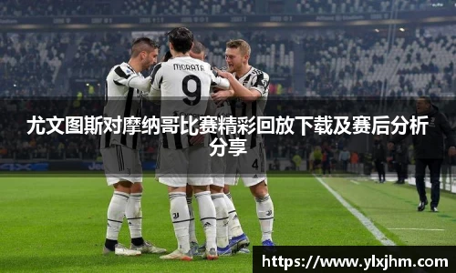 尤文图斯对摩纳哥比赛精彩回放下载及赛后分析分享