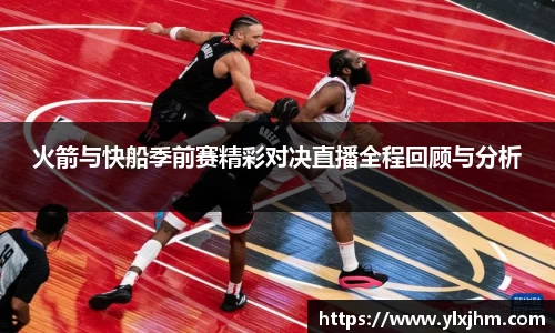 火箭与快船季前赛精彩对决直播全程回顾与分析